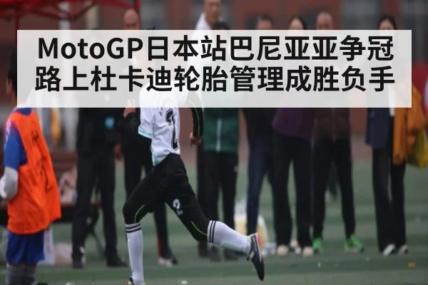 MotoGP日本站巴尼亚亚争冠路上杜卡迪轮胎管理成胜负手