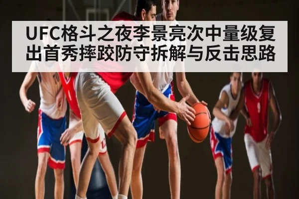 UFC格斗之夜李景亮次中量级复出首秀摔跤防守拆解与反击思路