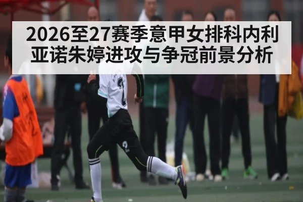 2026至27赛季意甲女排科内利亚诺朱婷进攻与争冠前景分析
