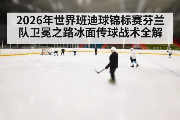 2026年世界班迪球锦标赛芬兰队卫冕之路冰面传球战术全解