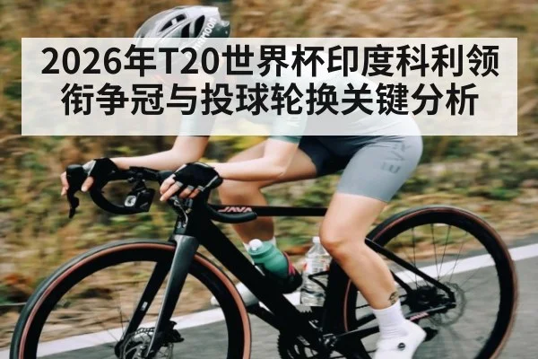 2026年T20世界杯印度科利领衔争冠与投球轮换关键分析