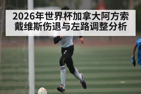 2026年世界杯加拿大阿方索戴维斯伤退与左路调整分析