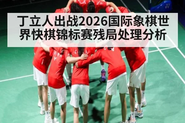 丁立人出战2026国际象棋世界快棋锦标赛残局处理分析