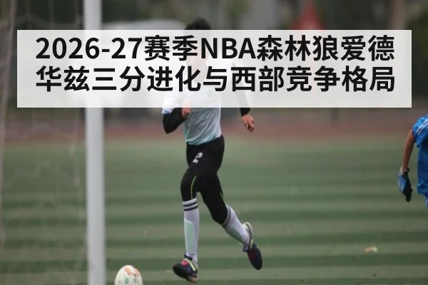 2026-27赛季NBA森林狼爱德华兹三分进化与西部竞争格局