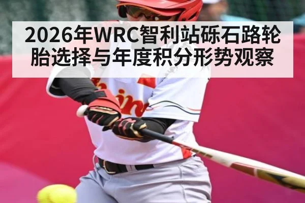 2026年WRC智利站砾石路轮胎选择与年度积分形势观察