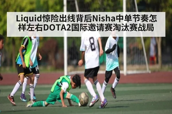 Liquid惊险出线背后Nisha中单节奏怎样左右DOTA2国际邀请赛淘汰赛战局
